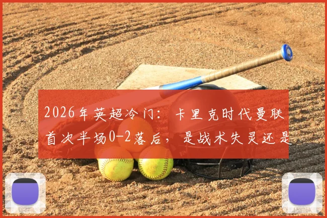 2026年英超冷门：卡里克时代曼联首次半场0-2落后，是战术失灵还是球员状态“歇大了”？