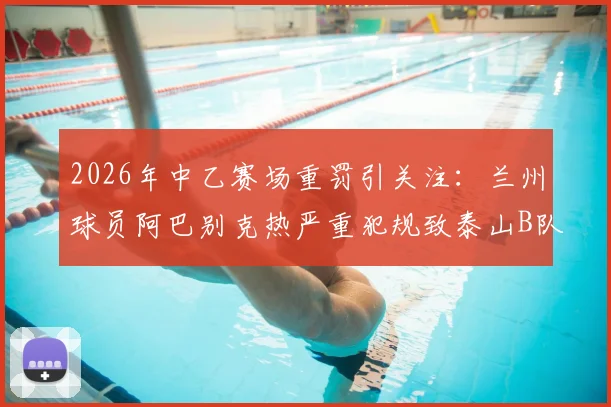 2026年中乙赛场重罚引关注：兰州球员阿巴别克热严重犯规致泰山B队小将骨折，停赛2场背后细节全解析