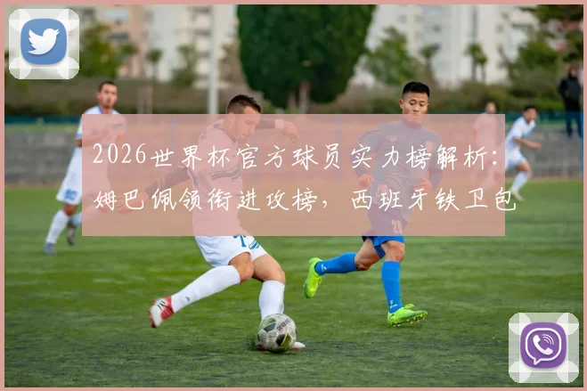 2026世界杯官方球员实力榜解析：姆巴佩领衔进攻榜，西班牙铁卫包揽防守前四强排名