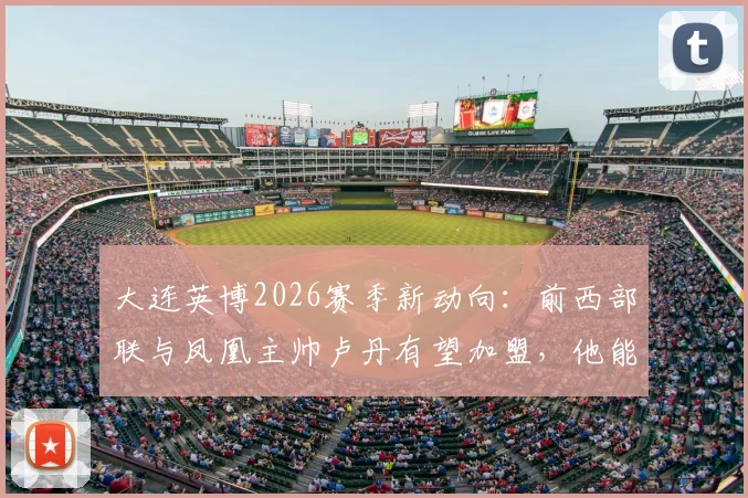大连英博2026赛季新动向：前西部联与凤凰主帅卢丹有望加盟，他能带来哪些改变？
