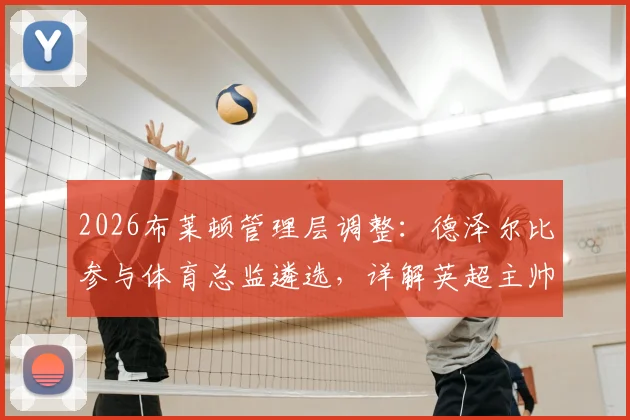 2026布莱顿管理层调整:德泽尔比参与体育总监遴选,详解英超主帅人事话语权边界