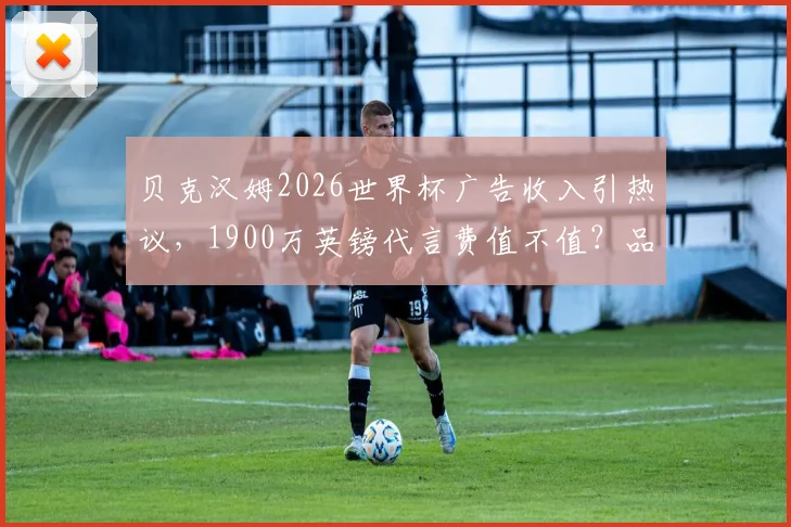 贝克汉姆2026世界杯广告收入引热议，1900万英镑代言费值不值？品牌曝光深度分析