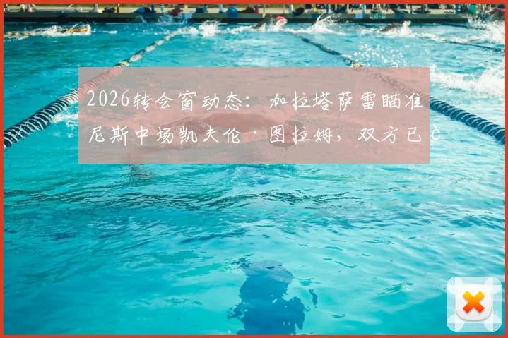 2026转会窗动态:加拉塔萨雷瞄准尼斯中场凯夫伦·图拉姆,双方已进行初步接触,最新进展与分析