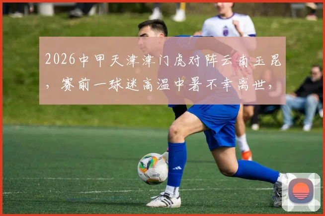 2026中甲天津津门虎对阵云南玉昆，赛前一球迷高温中暑不幸离世，球员巴顿社交媒体发文哀悼