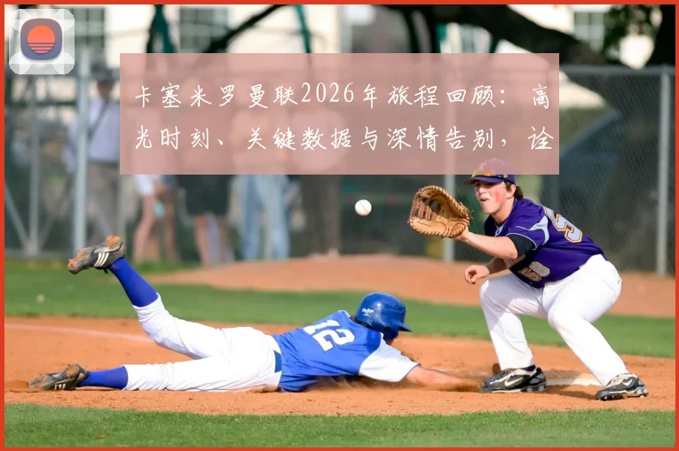 卡塞米罗曼联2026年旅程回顾：高光时刻、关键数据与深情告别，诠释何为圆满生涯