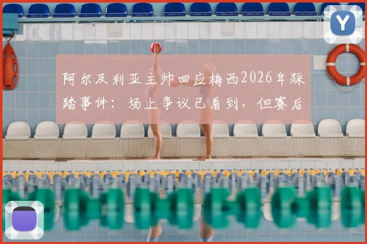 阿尔及利亚主帅回应梅西2026年踩踏事件：场上争议已看到，但赛后选择冷处理