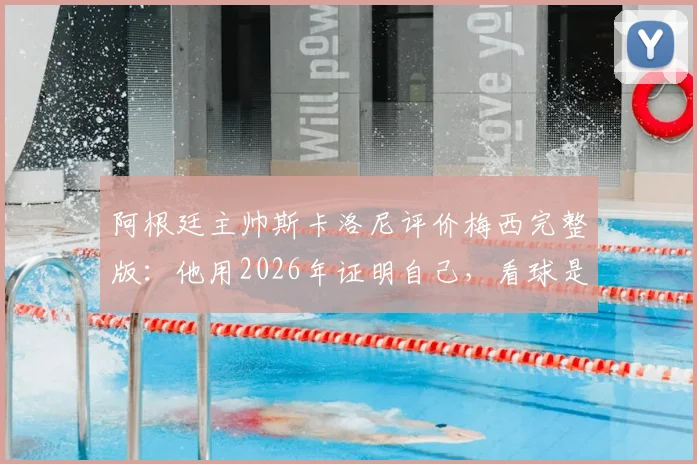 阿根廷主帅斯卡洛尼评价梅西完整版:他用2026年证明自己,看球是种享受,回顾历程与赛场细节