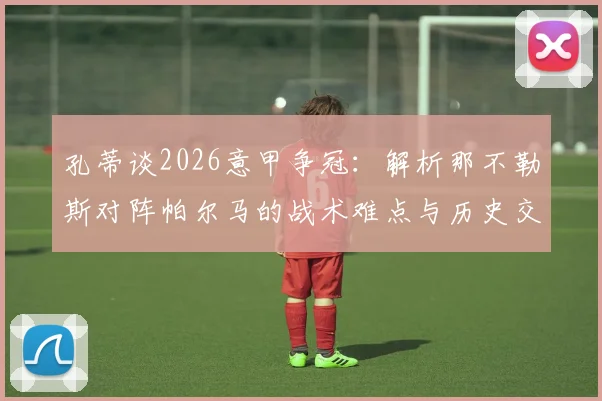 孔蒂谈2026意甲争冠:解析那不勒斯对阵帕尔马的战术难点与历史交锋