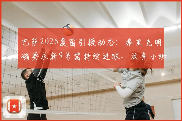 巴萨2026夏窗引援动态:弗里克明确要求新9号需持续进球,放弃小蜘蛛阿尔瓦雷斯后潜在目标分析
