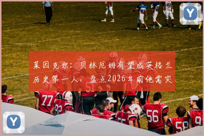 莱因克尔：贝林厄姆有望成英格兰历史第一人，盘点2026年前他需突破的三大瓶颈