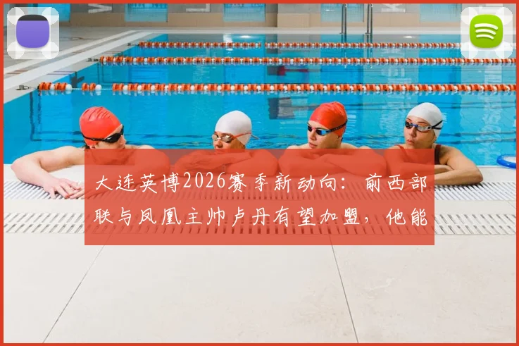 大连英博2026赛季新动向:前西部联与凤凰主帅卢丹有望加盟,他能带来哪些改变?