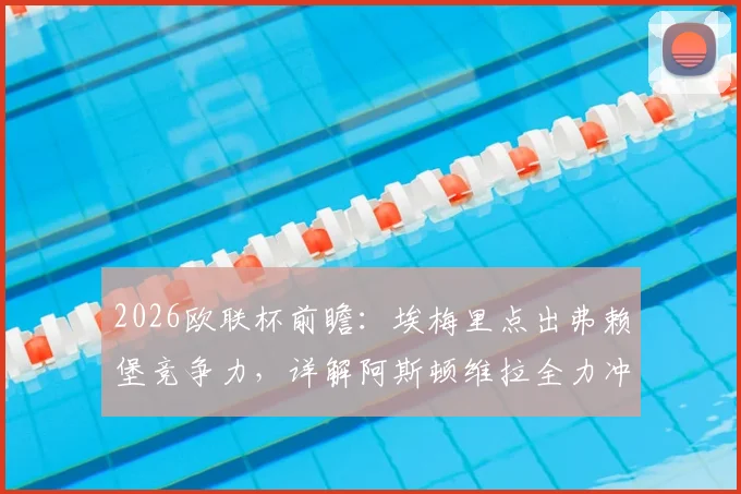 2026欧联杯前瞻：埃梅里点出弗赖堡竞争力，详解阿斯顿维拉全力冲冠的战术准备与挑战