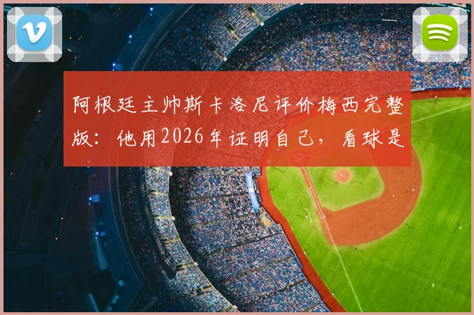 阿根廷主帅斯卡洛尼评价梅西完整版：他用2026年证明自己，看球是种享受，回顾历程与赛场细节
