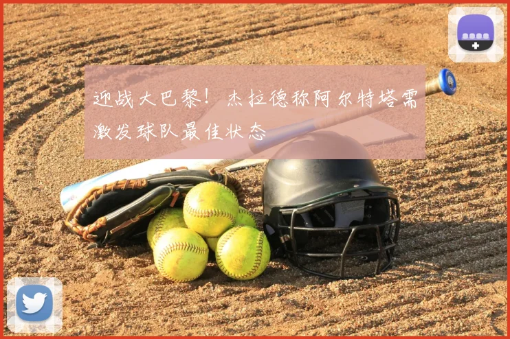 迎战大巴黎！杰拉德称阿尔特塔需激发球队最佳状态