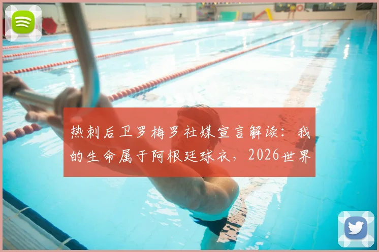 热刺后卫罗梅罗社媒宣言解读:我的生命属于阿根廷球衣,2026世界杯他为何如此关键?附球迷热议观点