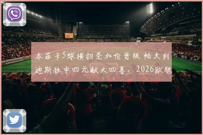 本菲卡5球横扫圣加伦晋级 帕夫利迪斯独中四元献大四喜，2026欧联杯资格赛战报详解