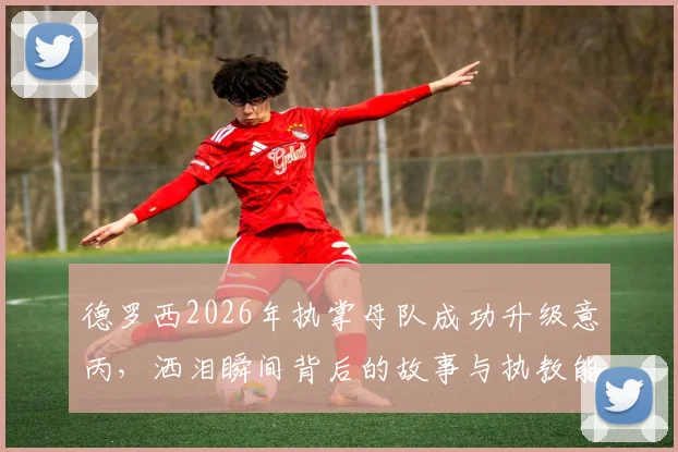 德罗西2026年执掌母队成功升级意丙,洒泪瞬间背后的故事与执教能力解读