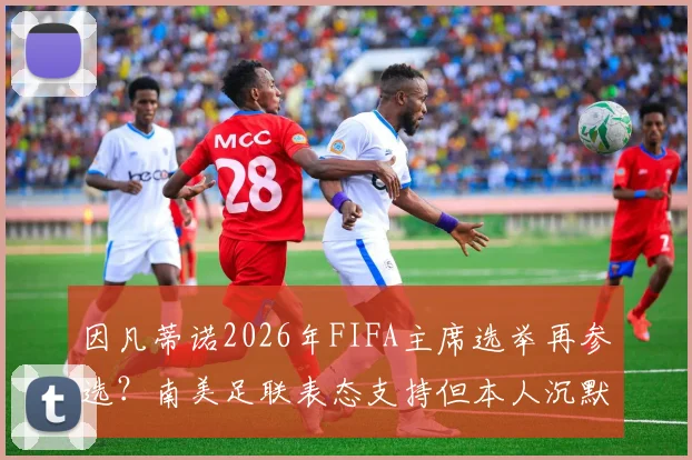 因凡蒂诺2026年FIFA主席选举再参选？南美足联表态支持但本人沉默，天空体育独家解读