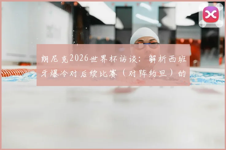 朗尼克2026世界杯访谈:解析西班牙爆冷对后续比赛(对阵约旦)的影响与备战思路
