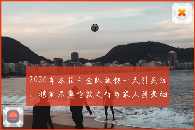 2026年本菲卡全队放假一天引关注，穆里尼奥伦敦之行与家人团聚细节解读