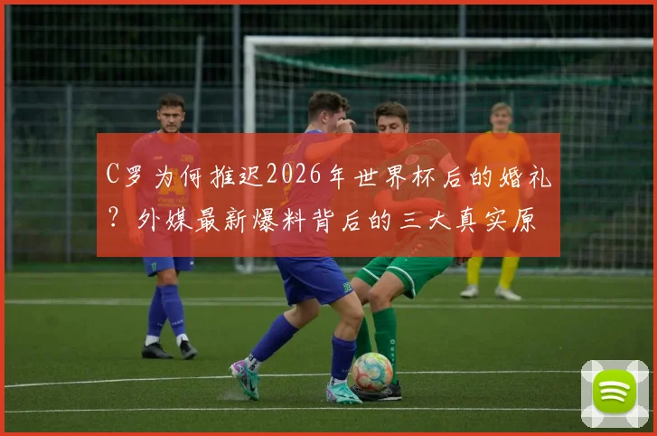 C罗为何推迟2026年世界杯后的婚礼?外媒最新爆料背后的三大真实原因,球迷必看