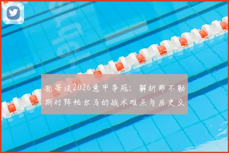 孔蒂谈2026意甲争冠：解析那不勒斯对阵帕尔马的战术难点与历史交锋