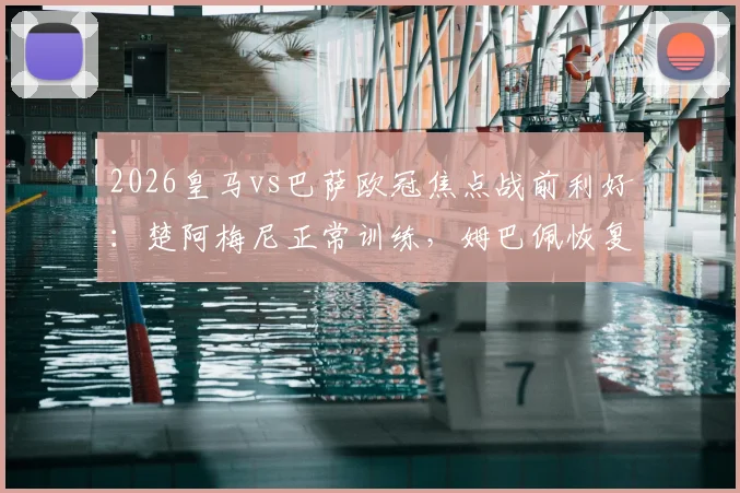 2026皇马vs巴萨欧冠焦点战前利好：楚阿梅尼正常训练，姆巴佩恢复合练有望登场，关键球员伤情深度追踪