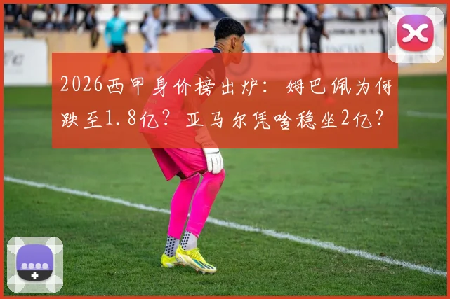 2026西甲身价榜出炉:姆巴佩为何跌至1.8亿?亚马尔凭啥稳坐2亿?皇马巴萨谁更值钱?