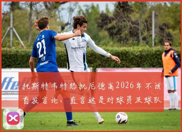 托斯特韦特怒批厄德高2026年不该首发言论，直言这是对球员及球队的巨大不尊重