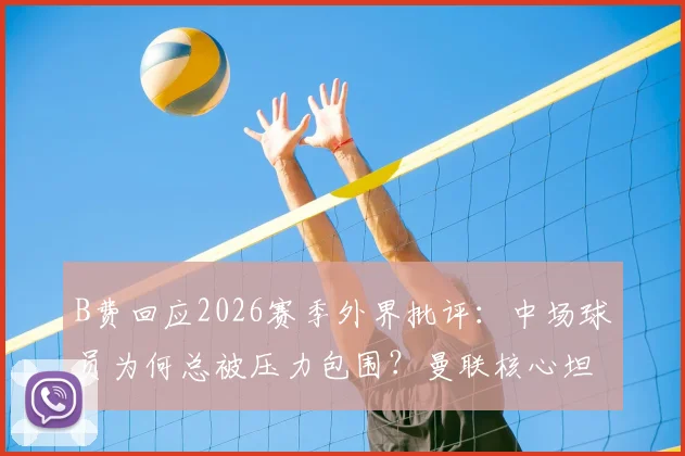 B费回应2026赛季外界批评:中场球员为何总被压力包围?曼联核心坦言早已习惯